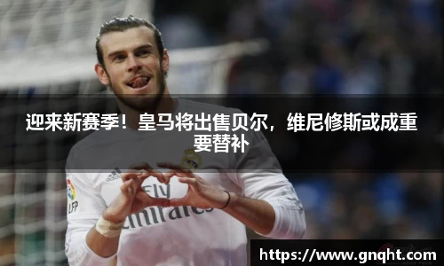 迎来新赛季！皇马将出售贝尔，维尼修斯或成重要替补