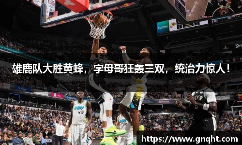雄鹿队大胜黄蜂，字母哥狂轰三双，统治力惊人！