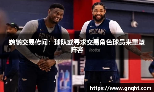 鹈鹕交易传闻：球队或寻求交易角色球员来重塑阵容