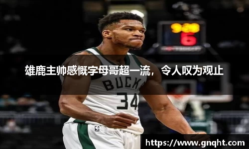 雄鹿主帅感慨字母哥超一流，令人叹为观止