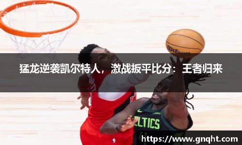 猛龙逆袭凯尔特人，激战扳平比分：王者归来