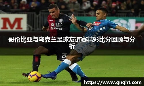 哥伦比亚与乌克兰足球友谊赛精彩比分回顾与分析