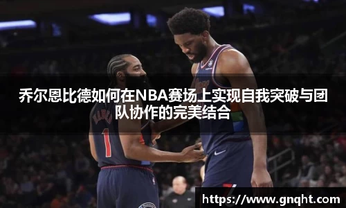 乔尔恩比德如何在NBA赛场上实现自我突破与团队协作的完美结合
