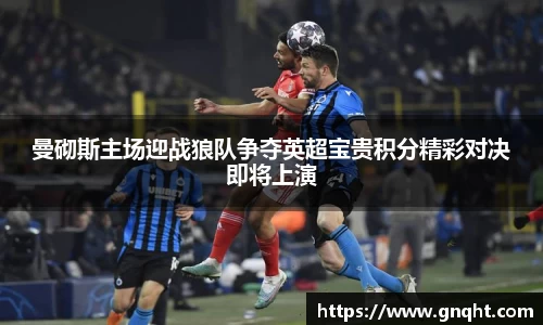 曼砌斯主场迎战狼队争夺英超宝贵积分精彩对决即将上演