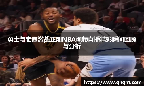 勇士与老鹰激战正酣NBA视频直播精彩瞬间回顾与分析