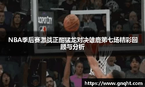 NBA季后赛激战正酣猛龙对决雄鹿第七场精彩回顾与分析