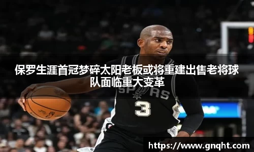 保罗生涯首冠梦碎太阳老板或将重建出售老将球队面临重大变革
