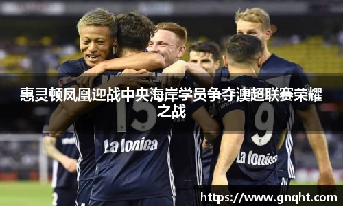 惠灵顿凤凰迎战中央海岸学员争夺澳超联赛荣耀之战