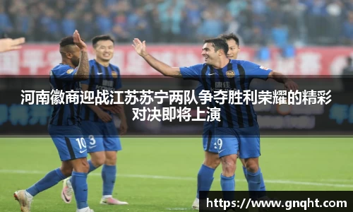 河南徽商迎战江苏苏宁两队争夺胜利荣耀的精彩对决即将上演