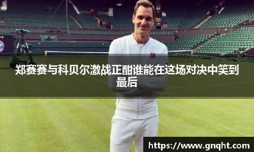 郑赛赛与科贝尔激战正酣谁能在这场对决中笑到最后