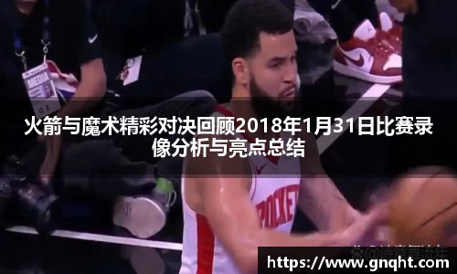 火箭与魔术精彩对决回顾2018年1月31日比赛录像分析与亮点总结