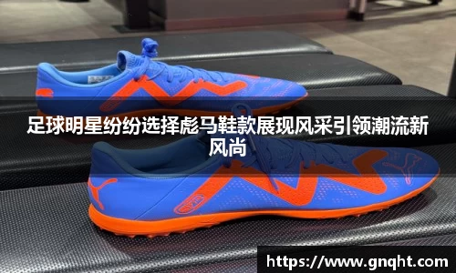 足球明星纷纷选择彪马鞋款展现风采引领潮流新风尚