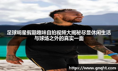 足球明星假期趣味自拍视频大揭秘尽显休闲生活与球场之外的真实一面