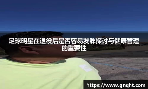 足球明星在退役后是否容易发胖探讨与健康管理的重要性
