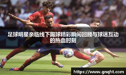 足球明星亲临线下踢球精彩瞬间回顾与球迷互动的热血时刻