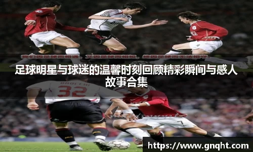 足球明星与球迷的温馨时刻回顾精彩瞬间与感人故事合集