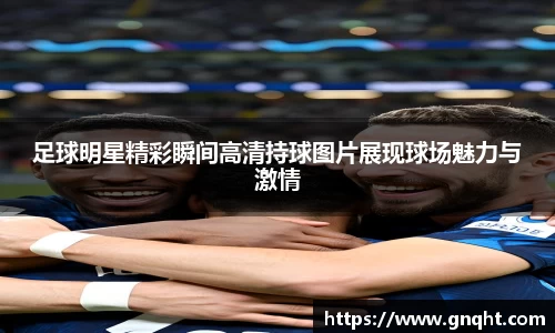 足球明星精彩瞬间高清持球图片展现球场魅力与激情