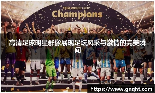 高清足球明星群像展现足坛风采与激情的完美瞬间