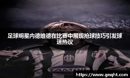 足球明星内德维德在比赛中展现抢球技巧引发球迷热议