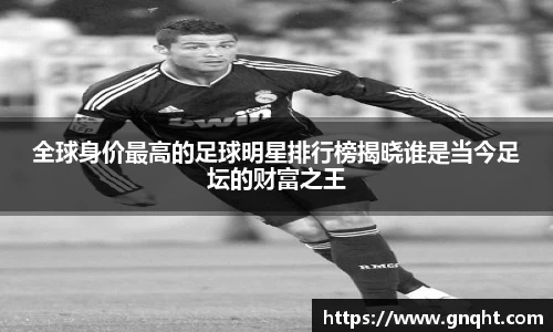 全球身价最高的足球明星排行榜揭晓谁是当今足坛的财富之王