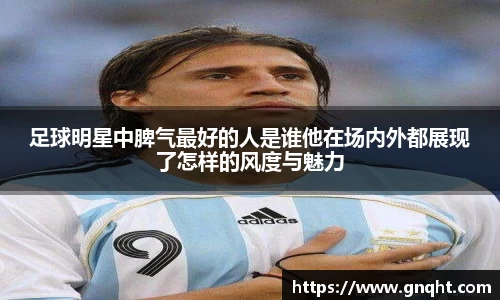 足球明星中脾气最好的人是谁他在场内外都展现了怎样的风度与魅力